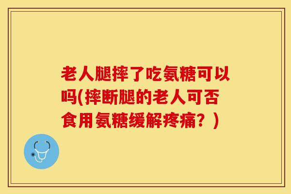 老人腿摔了吃氨糖可以吗(摔断腿的老人可否食用氨糖缓解疼痛？)