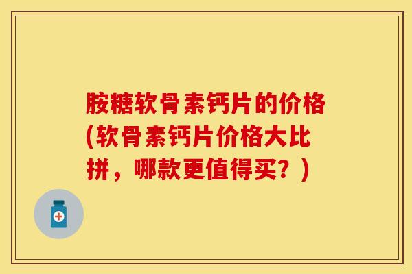 胺糖软骨素钙片的价格(软骨素钙片价格大比拼，哪款更值得买？)