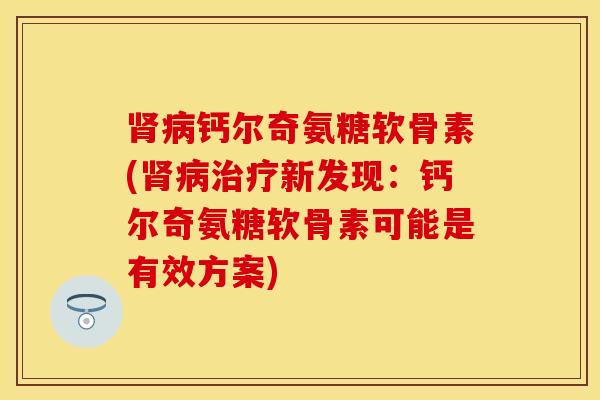 肾病钙尔奇氨糖软骨素(肾病治疗新发现：钙尔奇氨糖软骨素可能是有效方案)