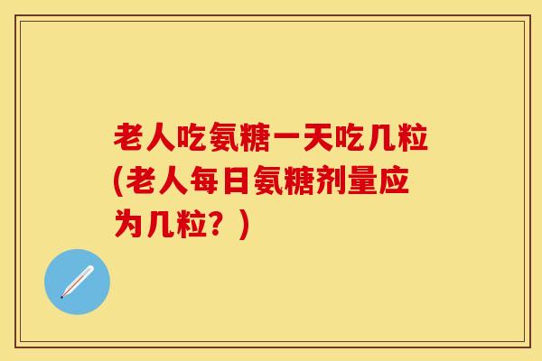 老人吃氨糖一天吃几粒(老人每日氨糖剂量应为几粒？)
