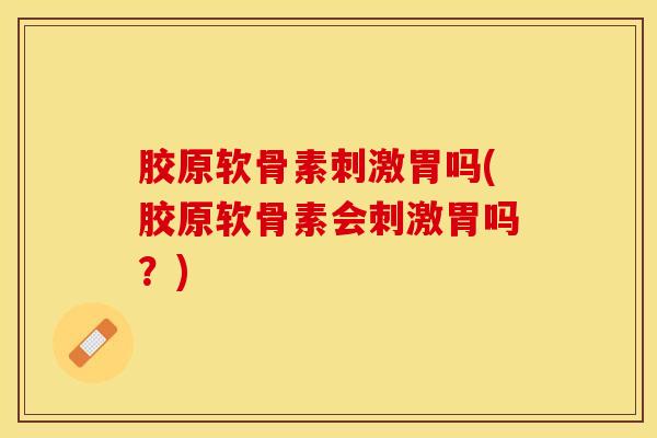 胶原软骨素刺激胃吗(胶原软骨素会刺激胃吗？)