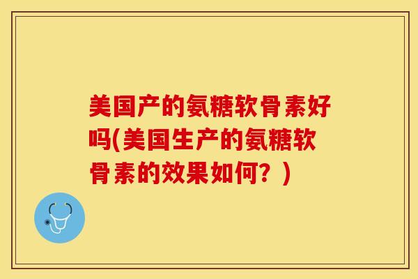 美国产的氨糖软骨素好吗(美国生产的氨糖软骨素的效果如何？)