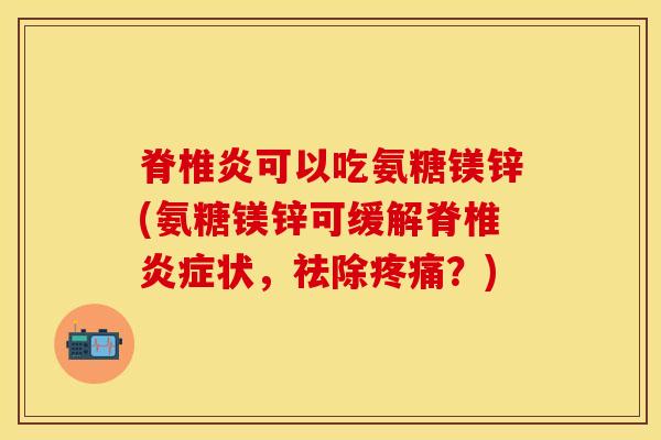 脊椎炎可以吃氨糖镁锌(氨糖镁锌可缓解脊椎炎症状，祛除疼痛？)