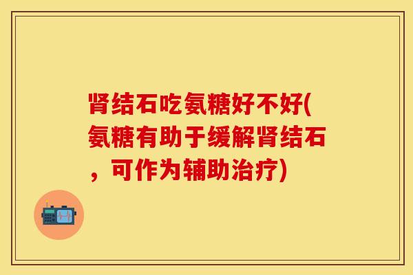 肾结石吃氨糖好不好(氨糖有助于缓解肾结石，可作为辅助治疗)