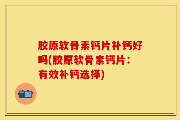 胶原软骨素钙片补钙好吗(胶原软骨素钙片：有效补钙选择)
