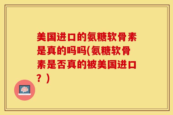 美国进口的氨糖软骨素是真的吗吗(氨糖软骨素是否真的被美国进口？)