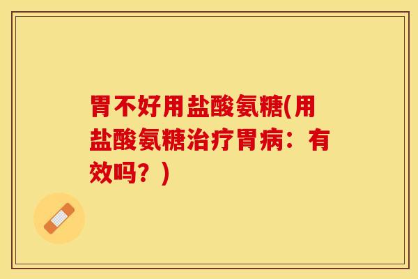 胃不好用盐酸氨糖(用盐酸氨糖治疗胃病：有效吗？)-第1张图片-关节保镖