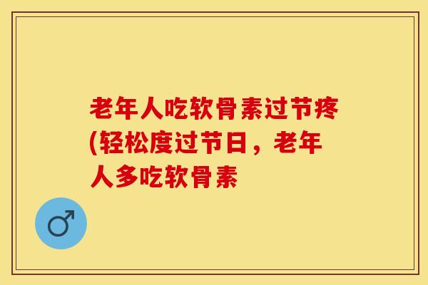 老年人吃软骨素过节疼(轻松度过节日，老年人多吃软骨素