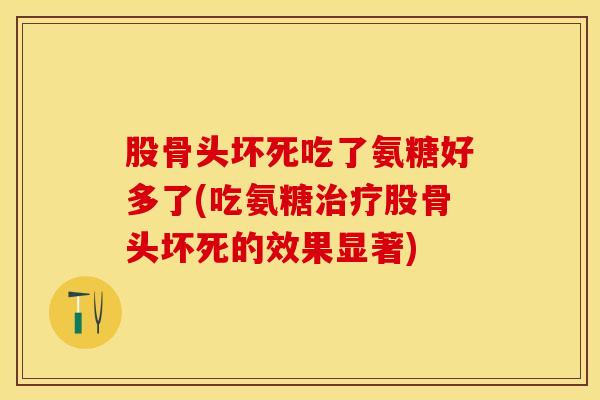 股骨头坏死吃了氨糖好多了(吃氨糖治疗股骨头坏死的效果显著)