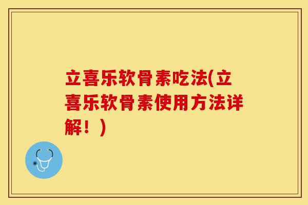 立喜乐软骨素吃法(立喜乐软骨素使用方法详解！)