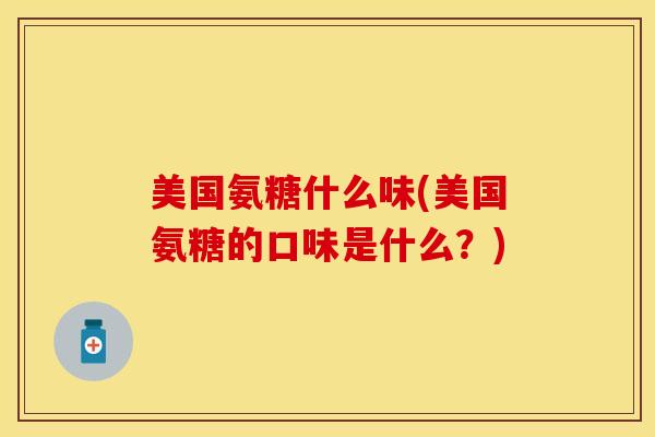 美国氨糖什么味(美国氨糖的口味是什么？)