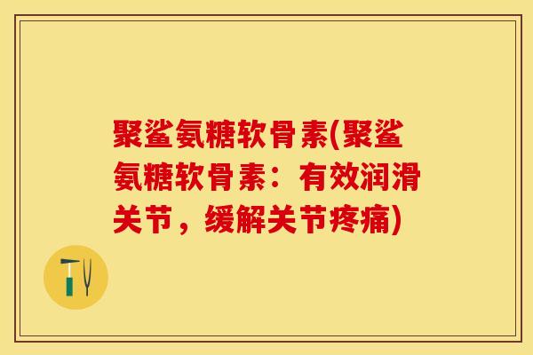 聚鲨氨糖软骨素(聚鲨氨糖软骨素：有效润滑关节，缓解关节疼痛)