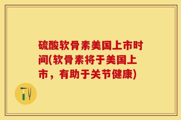 硫酸软骨素美国上市时间(软骨素将于美国上市,有助于关节健康)-第1张图片-关节保镖 硫酸软骨素美国上市时间(软骨素将于美国上市,有助于关节健康)-第1张图片-关节保镖