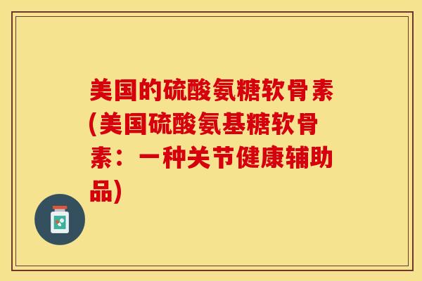 美国的硫酸氨糖软骨素(美国硫酸氨基糖软骨素：一种关节健康辅助品)