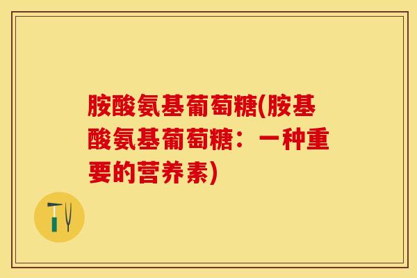 胺酸氨基葡萄糖(胺基酸氨基葡萄糖：一种重要的营养素)