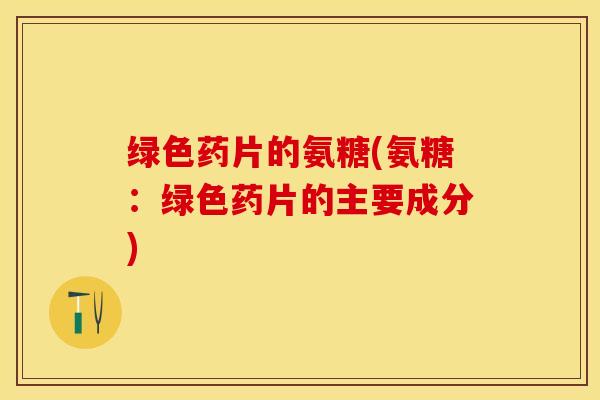 绿色药片的氨糖(氨糖：绿色药片的主要成分)