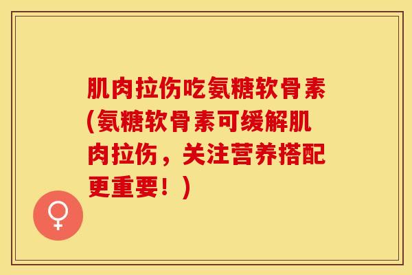 肌肉拉伤吃氨糖软骨素(氨糖软骨素可缓解肌肉拉伤，关注营养搭配更重要！)
