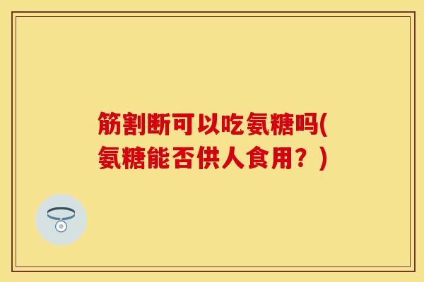 筋割断可以吃氨糖吗(氨糖能否供人食用？)
