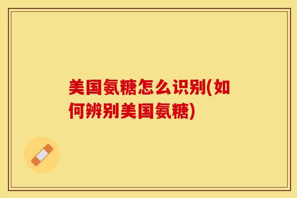 美国氨糖怎么识别(如何辨别美国氨糖)