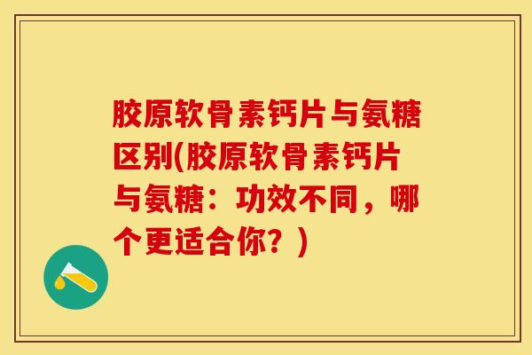 胶原软骨素钙片与氨糖区别(胶原软骨素钙片与氨糖：功效不同，哪个更适合你？)
