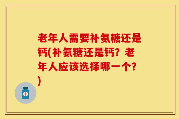 老年人需要补氨糖还是钙(补氨糖还是钙？老年人应该选择哪一个？)