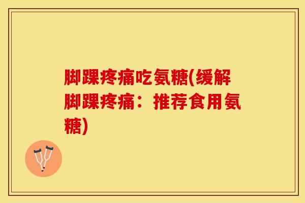 脚踝疼痛吃氨糖(缓解脚踝疼痛：推荐食用氨糖)