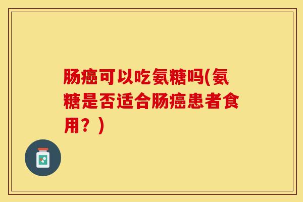 肠癌可以吃氨糖吗(氨糖是否适合肠癌患者食用？)