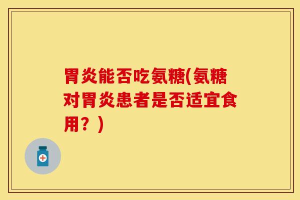 胃炎能否吃氨糖(氨糖对胃炎患者是否适宜食用？)