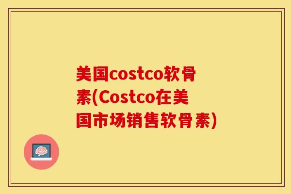 美国costco软骨素(Costco在美国市场销售软骨素)