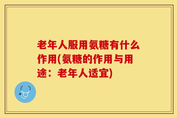 老年人服用氨糖有什么作用(氨糖的作用与用途：老年人适宜)
