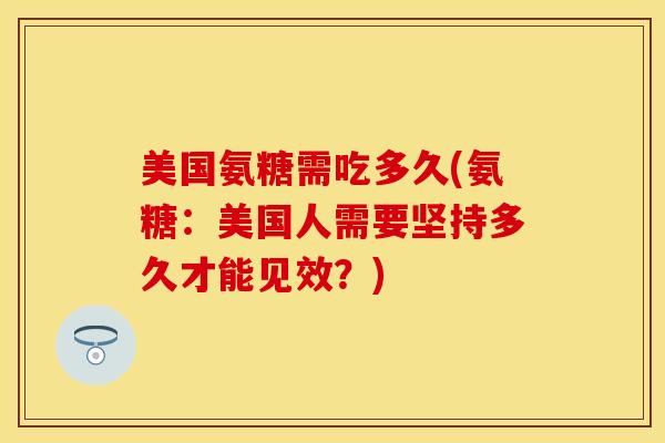 美国氨糖需吃多久(氨糖：美国人需要坚持多久才能见效？)
