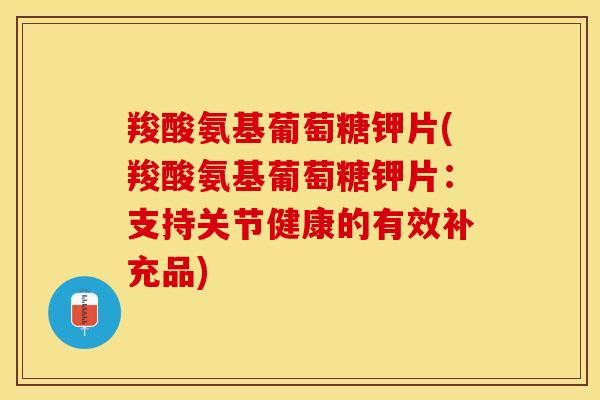 羧酸氨基葡萄糖钾片(羧酸氨基葡萄糖钾片：支持关节健康的有效补充品)