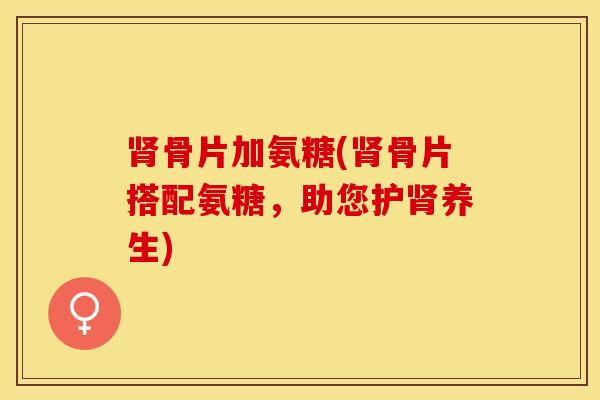 肾骨片加氨糖(肾骨片搭配氨糖，助您护肾养生)