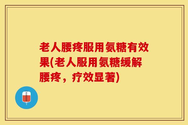 老人腰疼服用氨糖有效果(老人服用氨糖缓解腰疼，疗效显著)