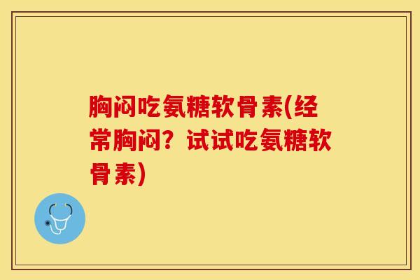 胸闷吃氨糖软骨素(经常胸闷？试试吃氨糖软骨素)