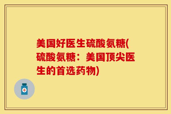 美国好医生硫酸氨糖(硫酸氨糖：美国顶尖医生的首选药物)