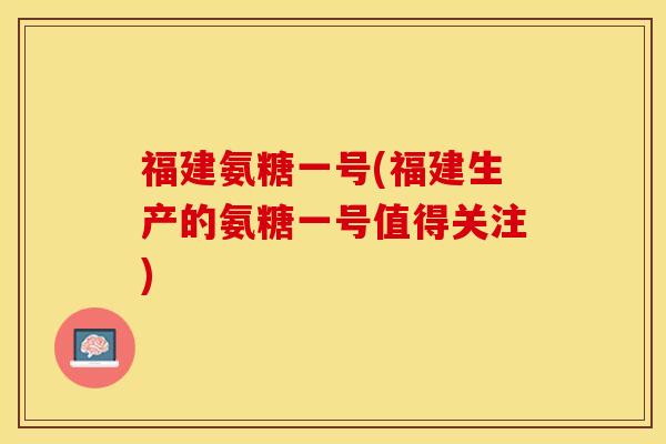福建氨糖一号(福建生产的氨糖一号值得关注)