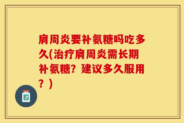 肩周炎要补氨糖吗吃多久(治疗肩周炎需长期补氨糖？建议多久服用？)