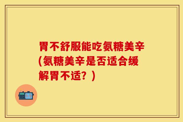 胃不舒服能吃氨糖美辛(氨糖美辛是否适合缓解胃不适？)