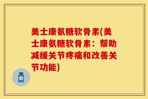 美士康氨糖软骨素(美士康氨糖软骨素：帮助减缓关节疼痛和改善关节功能)-第1张图片-关节保镖