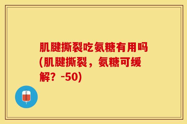 肌腱撕裂吃氨糖有用吗(肌腱撕裂，氨糖可缓解？-50)