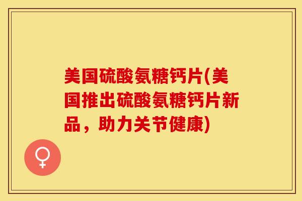 美国硫酸氨糖钙片(美国推出硫酸氨糖钙片新品，助力关节健康)