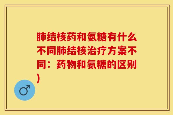 肺结核药和氨糖有什么不同肺结核治疗方案不同：药物和氨糖的区别)