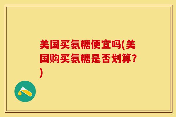 美国买氨糖便宜吗(美国购买氨糖是否划算？)