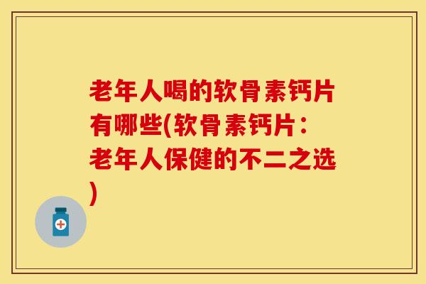 老年人喝的软骨素钙片有哪些(软骨素钙片：老年人保健的不二之选)