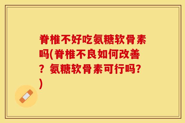 脊椎不好吃氨糖软骨素吗(脊椎不良如何改善？氨糖软骨素可行吗？)