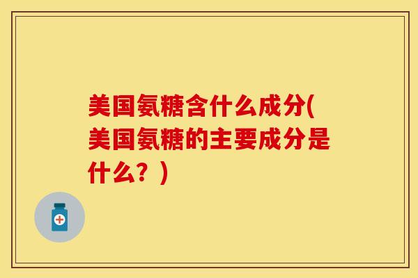 美国氨糖含什么成分(美国氨糖的主要成分是什么？)