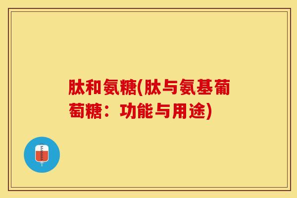 肽和氨糖(肽与氨基葡萄糖：功能与用途)