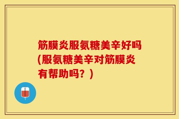 筋膜炎服氨糖美辛好吗(服氨糖美辛对筋膜炎有帮助吗？)
