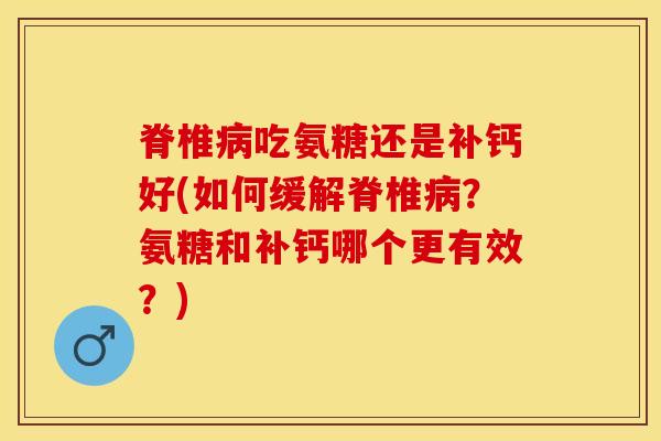 脊椎病吃氨糖还是补钙好(如何缓解脊椎病？氨糖和补钙哪个更有效？)